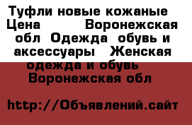 Туфли новые кожаные › Цена ­ 500 - Воронежская обл. Одежда, обувь и аксессуары » Женская одежда и обувь   . Воронежская обл.